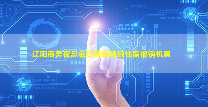 辽阳商务夜总会日薪招聘包住宿报销机票